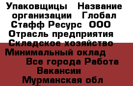 Упаковщицы › Название организации ­ Глобал Стафф Ресурс, ООО › Отрасль предприятия ­ Складское хозяйство › Минимальный оклад ­ 28 000 - Все города Работа » Вакансии   . Мурманская обл.,Полярный г.